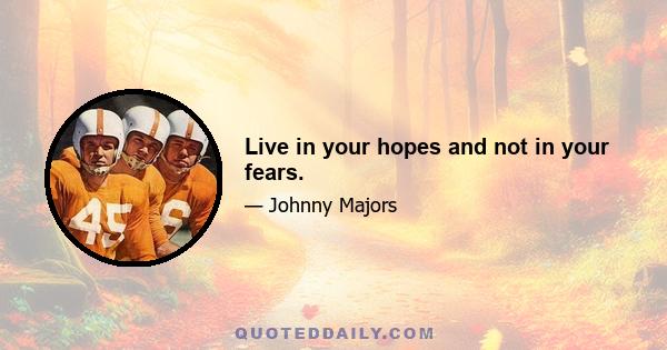 Live in your hopes and not in your fears.