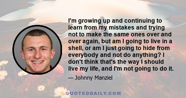 I'm growing up and continuing to learn from my mistakes and trying not to make the same ones over and over again, but am I going to live in a shell, or am I just going to hide from everybody and not do anything? I don't 