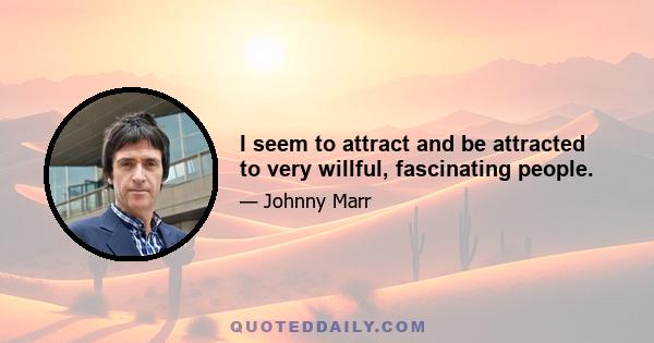 I seem to attract and be attracted to very willful, fascinating people.