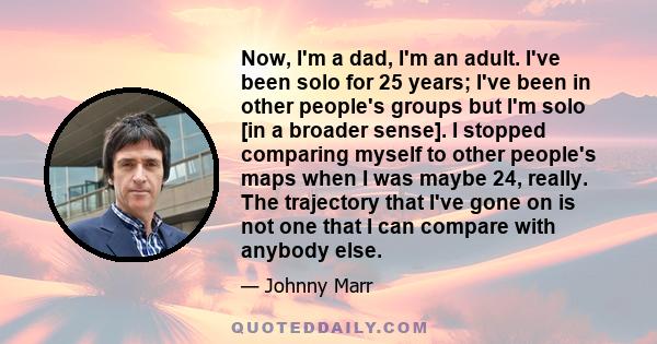 Now, I'm a dad, I'm an adult. I've been solo for 25 years; I've been in other people's groups but I'm solo [in a broader sense]. I stopped comparing myself to other people's maps when I was maybe 24, really. The
