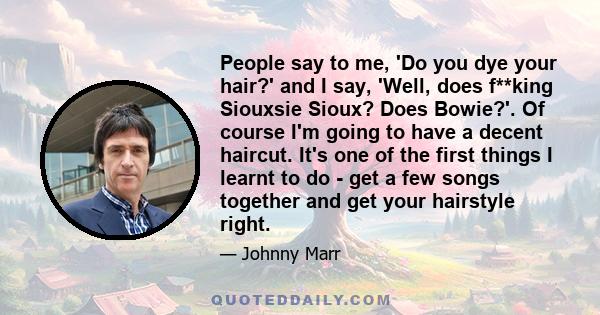 People say to me, 'Do you dye your hair?' and I say, 'Well, does f**king Siouxsie Sioux? Does Bowie?'. Of course I'm going to have a decent haircut. It's one of the first things I learnt to do - get a few songs together 