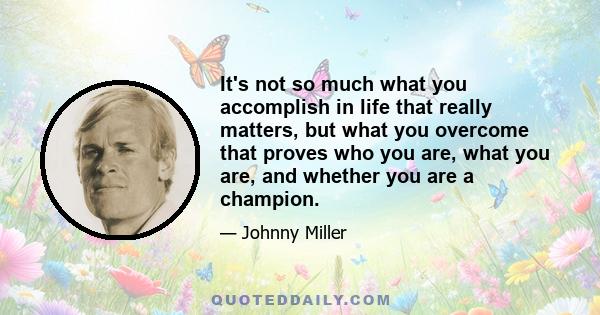 It's not so much what you accomplish in life that really matters, but what you overcome that proves who you are, what you are, and whether you are a champion.