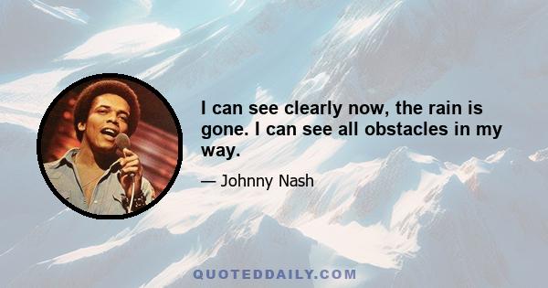 I can see clearly now, the rain is gone. I can see all obstacles in my way.