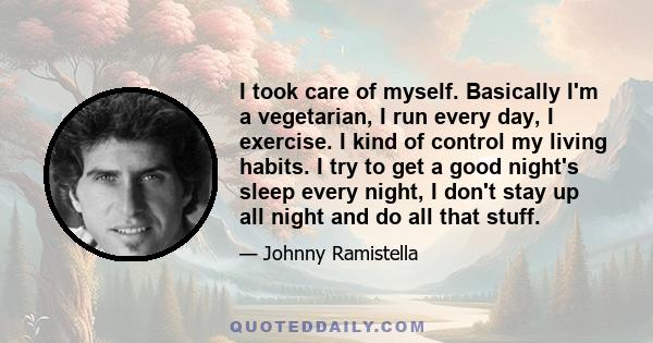 I took care of myself. Basically I'm a vegetarian, I run every day, I exercise. I kind of control my living habits. I try to get a good night's sleep every night, I don't stay up all night and do all that stuff.