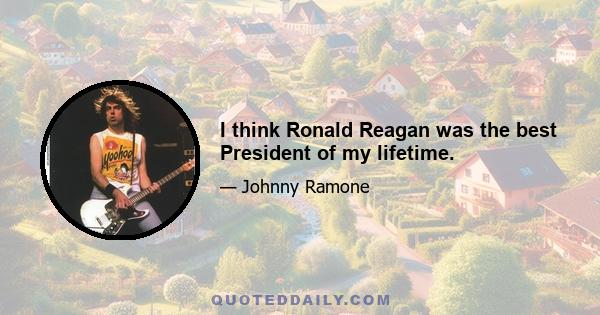 I think Ronald Reagan was the best President of my lifetime.