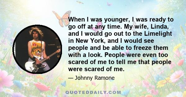 When I was younger, I was ready to go off at any time. My wife, Linda, and I would go out to the Limelight in New York, and I would see people and be able to freeze them with a look. People were even too scared of me to 