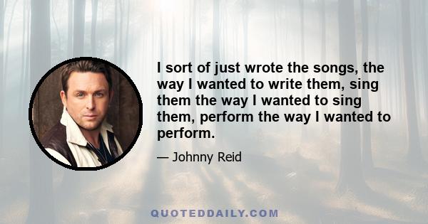 I sort of just wrote the songs, the way I wanted to write them, sing them the way I wanted to sing them, perform the way I wanted to perform.