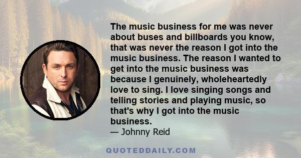 The music business for me was never about buses and billboards you know, that was never the reason I got into the music business. The reason I wanted to get into the music business was because I genuinely,