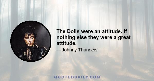 The Dolls were an attitude. If nothing else they were a great attitude.