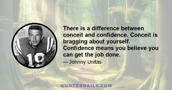 There is a difference between conceit and confidence. Conceit is bragging about yourself. Confidence means you believe you can get the job done.