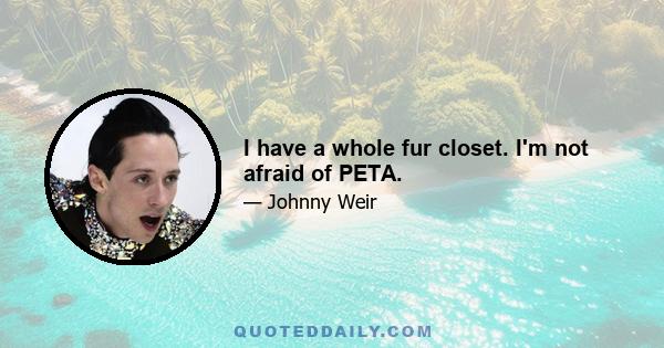 I have a whole fur closet. I'm not afraid of PETA.