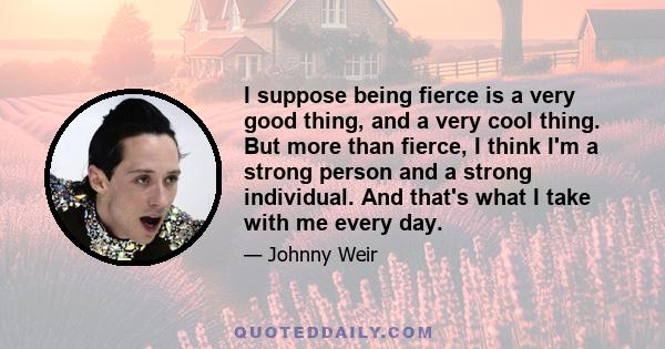 I suppose being fierce is a very good thing, and a very cool thing. But more than fierce, I think I'm a strong person and a strong individual. And that's what I take with me every day.