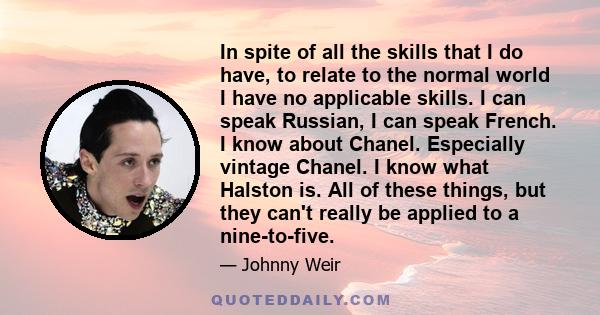 In spite of all the skills that I do have, to relate to the normal world I have no applicable skills. I can speak Russian, I can speak French. I know about Chanel. Especially vintage Chanel. I know what Halston is. All