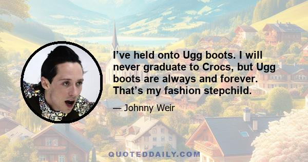 I’ve held onto Ugg boots. I will never graduate to Crocs, but Ugg boots are always and forever. That’s my fashion stepchild.