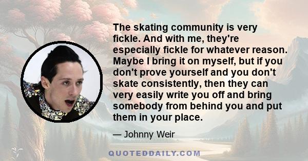 The skating community is very fickle. And with me, they're especially fickle for whatever reason. Maybe I bring it on myself, but if you don't prove yourself and you don't skate consistently, then they can very easily