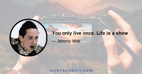 You only live once. Life is a show