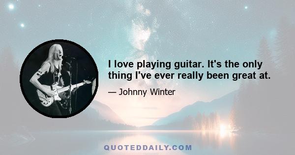 I love playing guitar. It's the only thing I've ever really been great at.