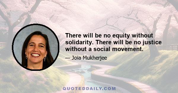 There will be no equity without solidarity. There will be no justice without a social movement.