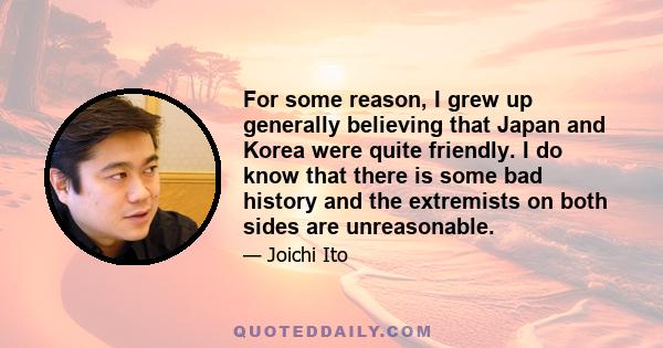 For some reason, I grew up generally believing that Japan and Korea were quite friendly. I do know that there is some bad history and the extremists on both sides are unreasonable.