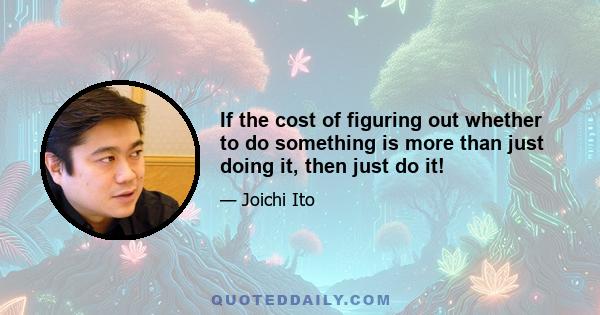 If the cost of figuring out whether to do something is more than just doing it, then just do it!