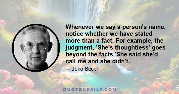 Whenever we say a person's name, notice whether we have stated more than a fact. For example, the judgment, 'She's thoughtless' goes beyond the facts 'She said she'd call me and she didn't.