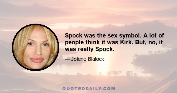 Spock was the sex symbol. A lot of people think it was Kirk. But, no, it was really Spock.