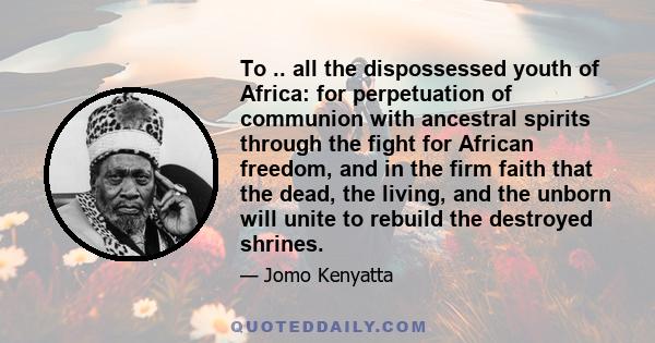 To .. all the dispossessed youth of Africa: for perpetuation of communion with ancestral spirits through the fight for African freedom, and in the firm faith that the dead, the living, and the unborn will unite to