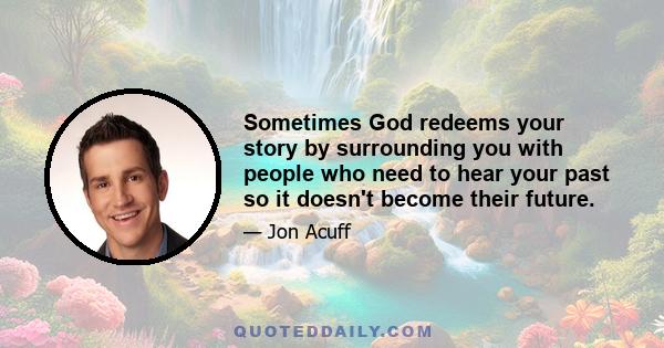 Sometimes God redeems your story by surrounding you with people who need to hear your past so it doesn't become their future.