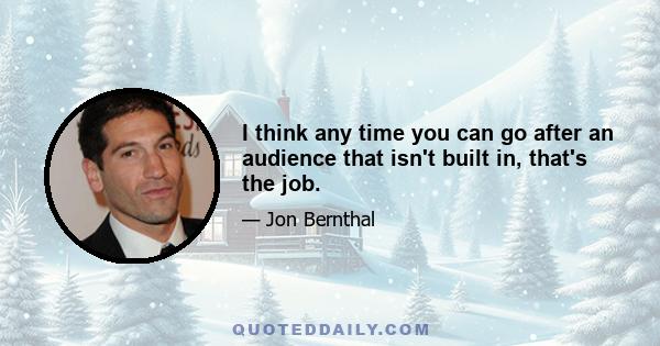 I think any time you can go after an audience that isn't built in, that's the job.