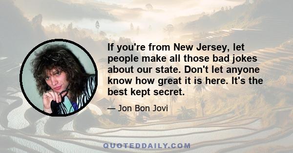 If you're from New Jersey, let people make all those bad jokes about our state. Don't let anyone know how great it is here. It's the best kept secret.