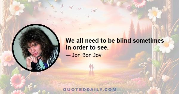 We all need to be blind sometimes in order to see.