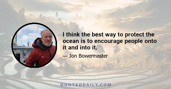 I think the best way to protect the ocean is to encourage people onto it and into it.