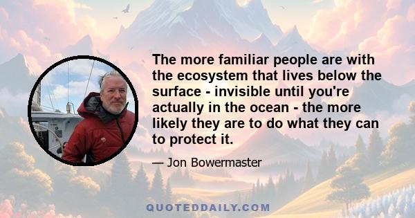 The more familiar people are with the ecosystem that lives below the surface - invisible until you're actually in the ocean - the more likely they are to do what they can to protect it.