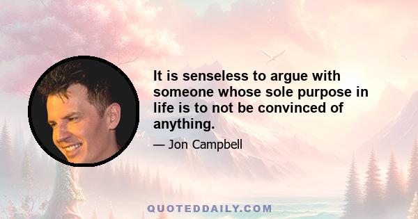 It is senseless to argue with someone whose sole purpose in life is to not be convinced of anything.