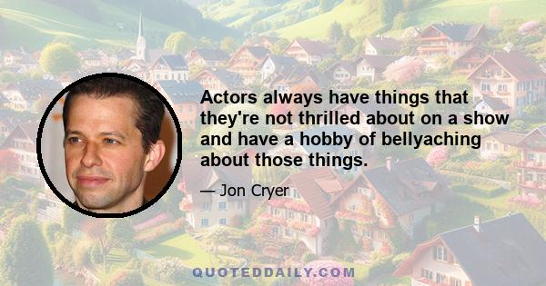 Actors always have things that they're not thrilled about on a show and have a hobby of bellyaching about those things.