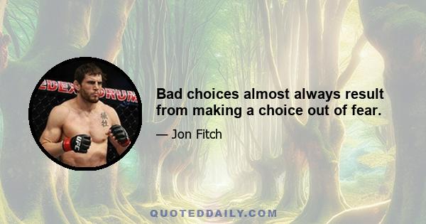 Bad choices almost always result from making a choice out of fear.