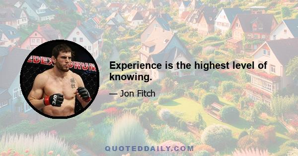 Experience is the highest level of knowing.