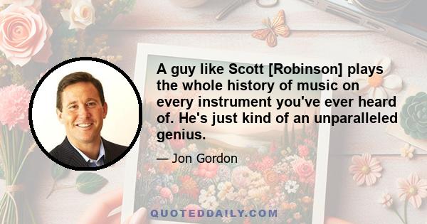 A guy like Scott [Robinson] plays the whole history of music on every instrument you've ever heard of. He's just kind of an unparalleled genius.