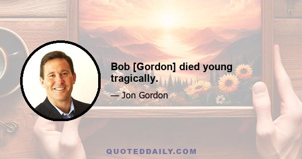 Bob [Gordon] died young tragically.