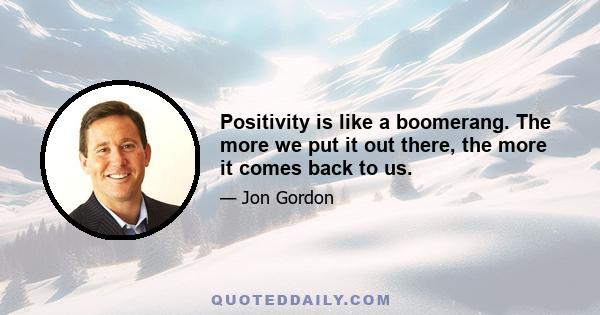 Positivity is like a boomerang. The more we put it out there, the more it comes back to us.