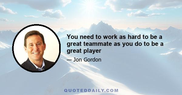 You need to work as hard to be a great teammate as you do to be a great player