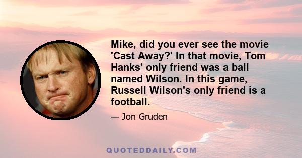 Mike, did you ever see the movie 'Cast Away?' In that movie, Tom Hanks' only friend was a ball named Wilson. In this game, Russell Wilson's only friend is a football.