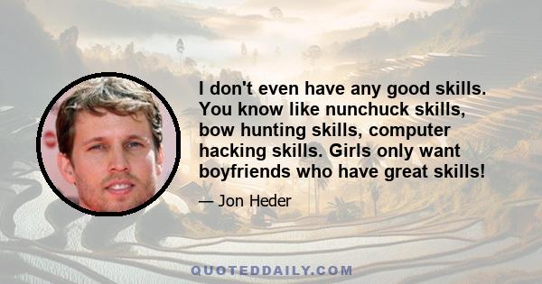 I don't even have any good skills. You know like nunchuck skills, bow hunting skills, computer hacking skills. Girls only want boyfriends who have great skills!