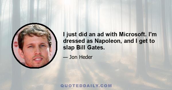 I just did an ad with Microsoft. I'm dressed as Napoleon, and I get to slap Bill Gates.