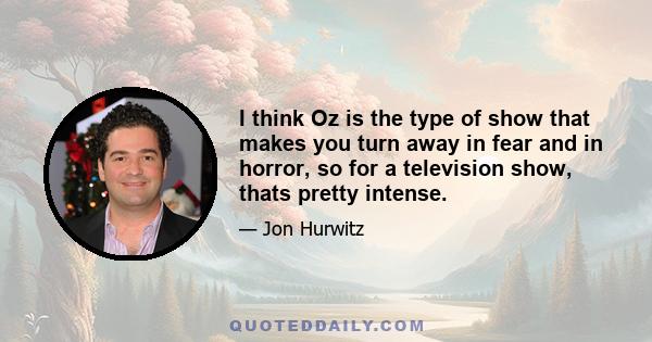 I think Oz is the type of show that makes you turn away in fear and in horror, so for a television show, thats pretty intense.