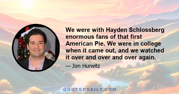 We were with Hayden Schlossberg enormous fans of that first American Pie. We were in college when it came out, and we watched it over and over and over again.