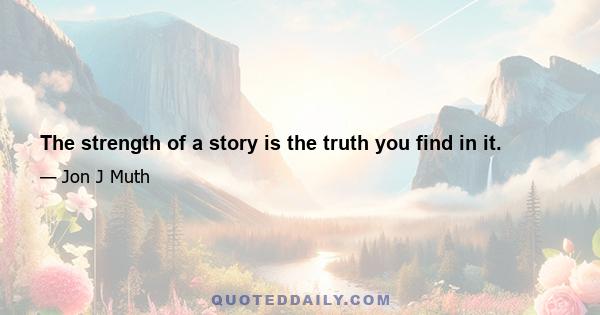 The strength of a story is the truth you find in it.