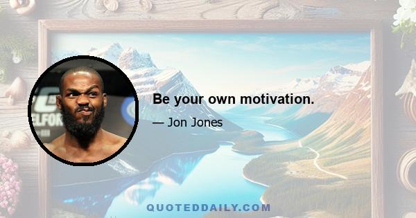 Be your own motivation.