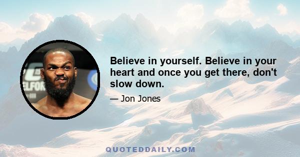 Believe in yourself. Believe in your heart and once you get there, don't slow down.