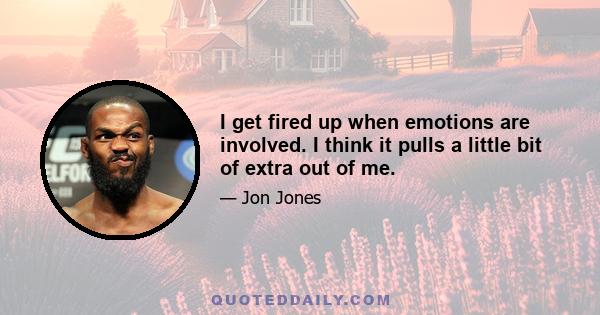 I get fired up when emotions are involved. I think it pulls a little bit of extra out of me.